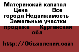 Материнский капитал  › Цена ­ 40 000 - Все города Недвижимость » Земельные участки продажа   . Курганская обл.